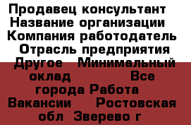 Продавец-консультант › Название организации ­ Компания-работодатель › Отрасль предприятия ­ Другое › Минимальный оклад ­ 15 000 - Все города Работа » Вакансии   . Ростовская обл.,Зверево г.